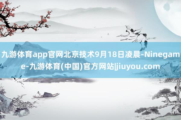 九游体育app官网北京技术9月18日凌晨-Ninegame-九游体育(中国)官方网站|jiuyou.com