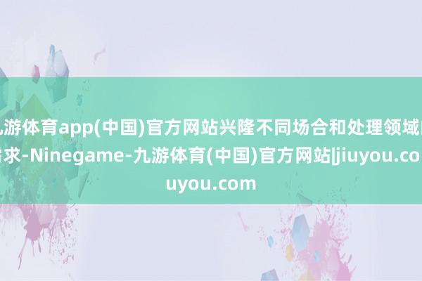 九游体育app(中国)官方网站兴隆不同场合和处理领域的需求-Ninegame-九游体育(中国)官方网站|jiuyou.com